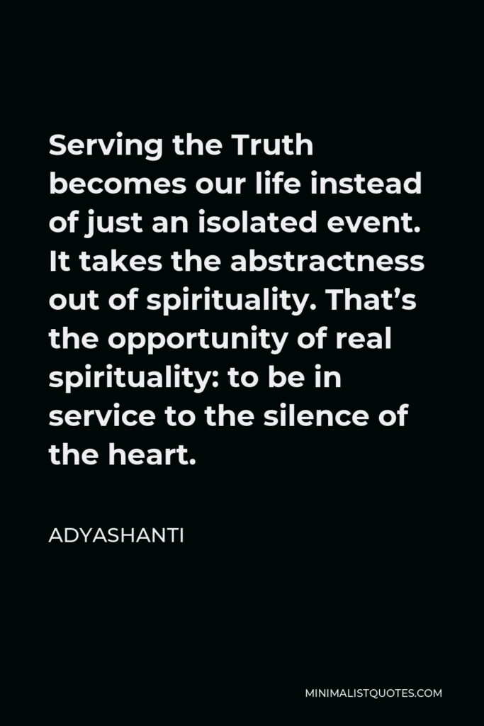Adyashanti Quote - Serving the Truth becomes our life instead of just an isolated event. It takes the abstractness out of spirituality. That’s the opportunity of real spirituality: to be in service to the silence of the heart.