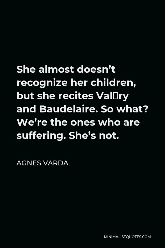 Agnes Varda Quote - She almost doesn’t recognize her children, but she recites Valéry and Baudelaire. So what? We’re the ones who are suffering. She’s not.