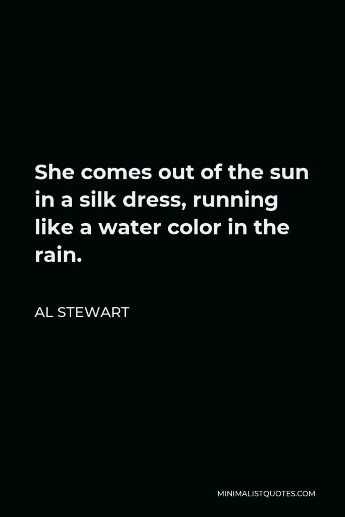 Al Stewart Quote - She comes out of the sun in a silk dress, running like a water color in the rain.
