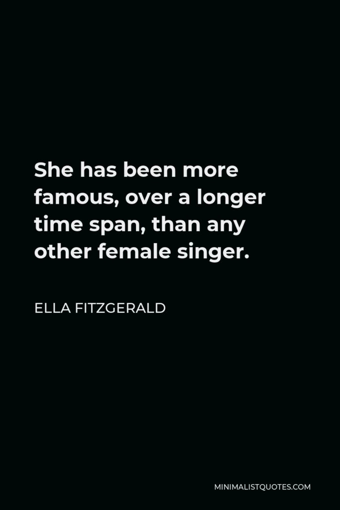 Ella Fitzgerald Quote - She has been more famous, over a longer time span, than any other female singer.
