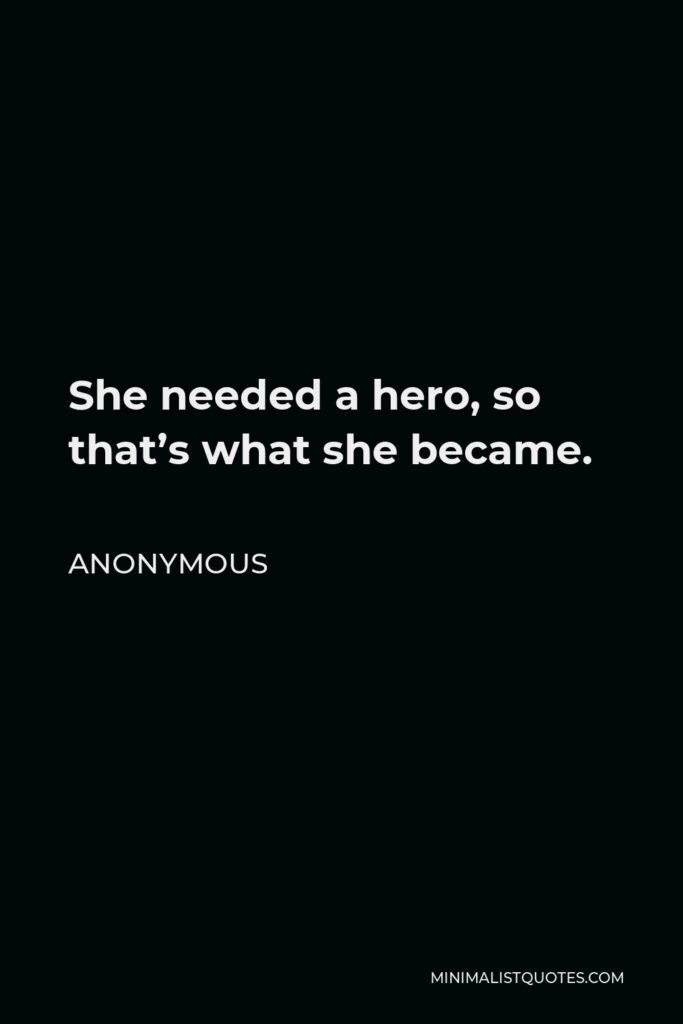 Anonymous Quote - She needed a hero, so that’s what she became.