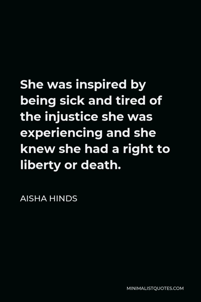 Aisha Hinds Quote - She was inspired by being sick and tired of the injustice she was experiencing and she knew she had a right to liberty or death.
