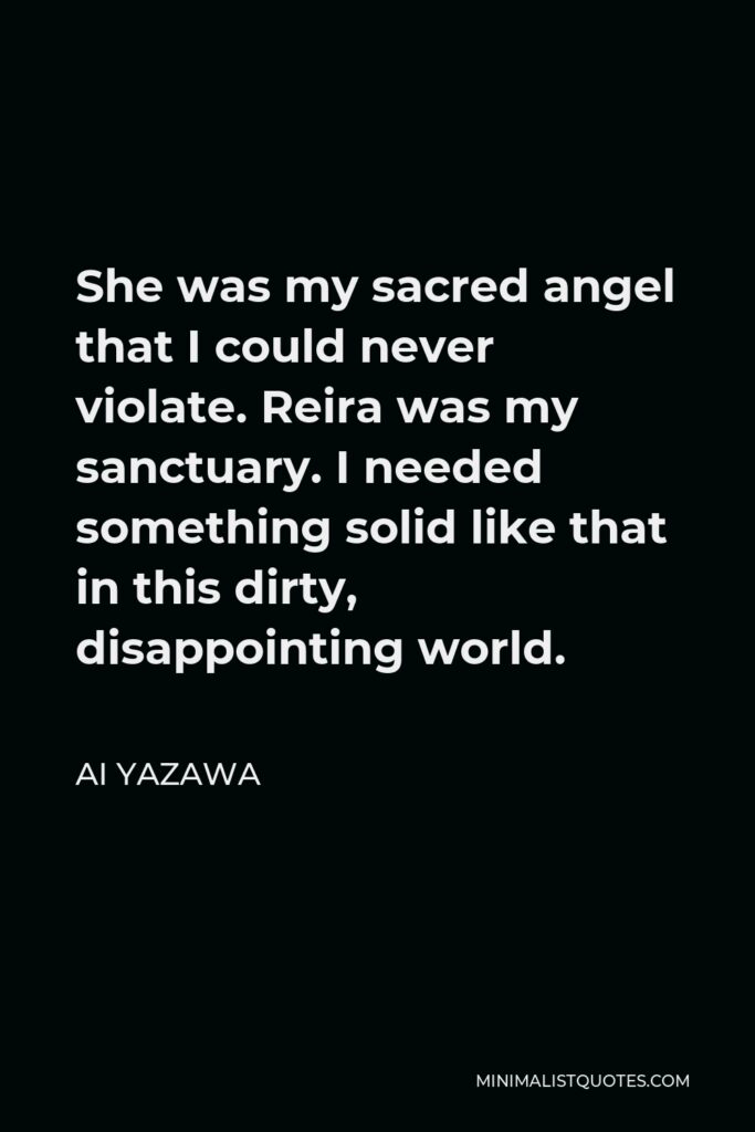 Ai Yazawa Quote - She was my sacred angel that I could never violate. Reira was my sanctuary. I needed something solid like that in this dirty, disappointing world.