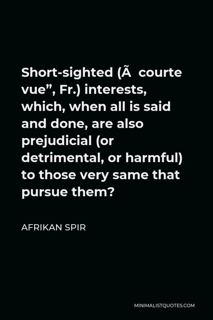 Afrikan Spir Quote - Short-sighted (à courte vue”, Fr.) interests, which, when all is said and done, are also prejudicial (or detrimental, or harmful) to those very same that pursue them?