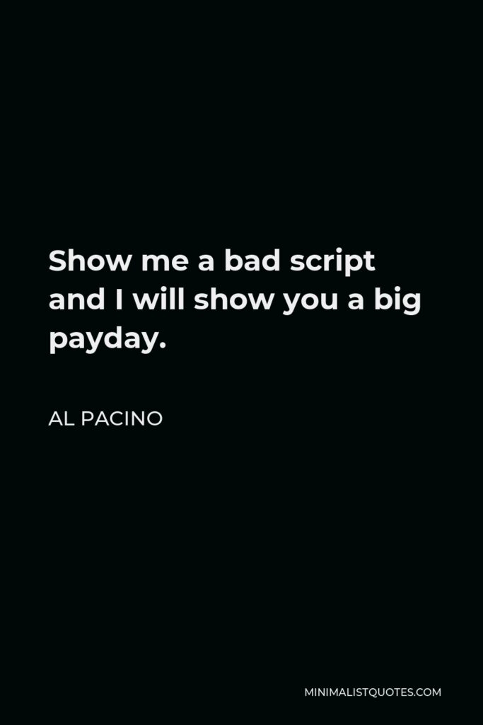 Al Pacino Quote - Show me a bad script and I will show you a big payday.