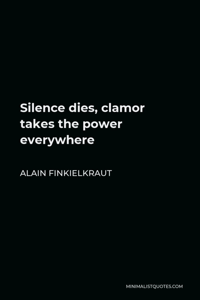 Alain Finkielkraut Quote - Silence dies, clamor takes the power everywhere