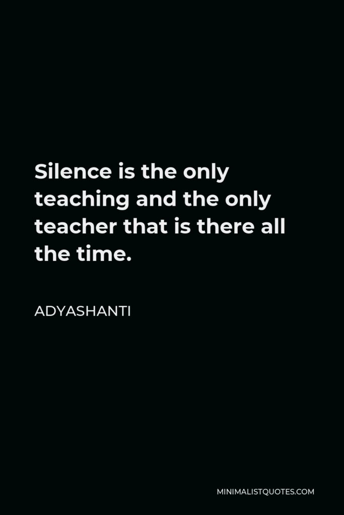 Adyashanti Quote - Silence is the only teaching and the only teacher that is there all the time.