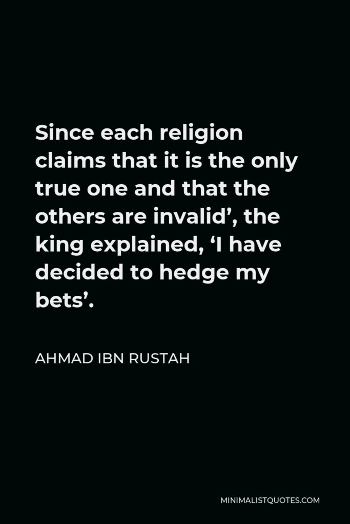 Ahmad ibn Rustah Quote - Since each religion claims that it is the only true one and that the others are invalid’, the king explained, ‘I have decided to hedge my bets’.