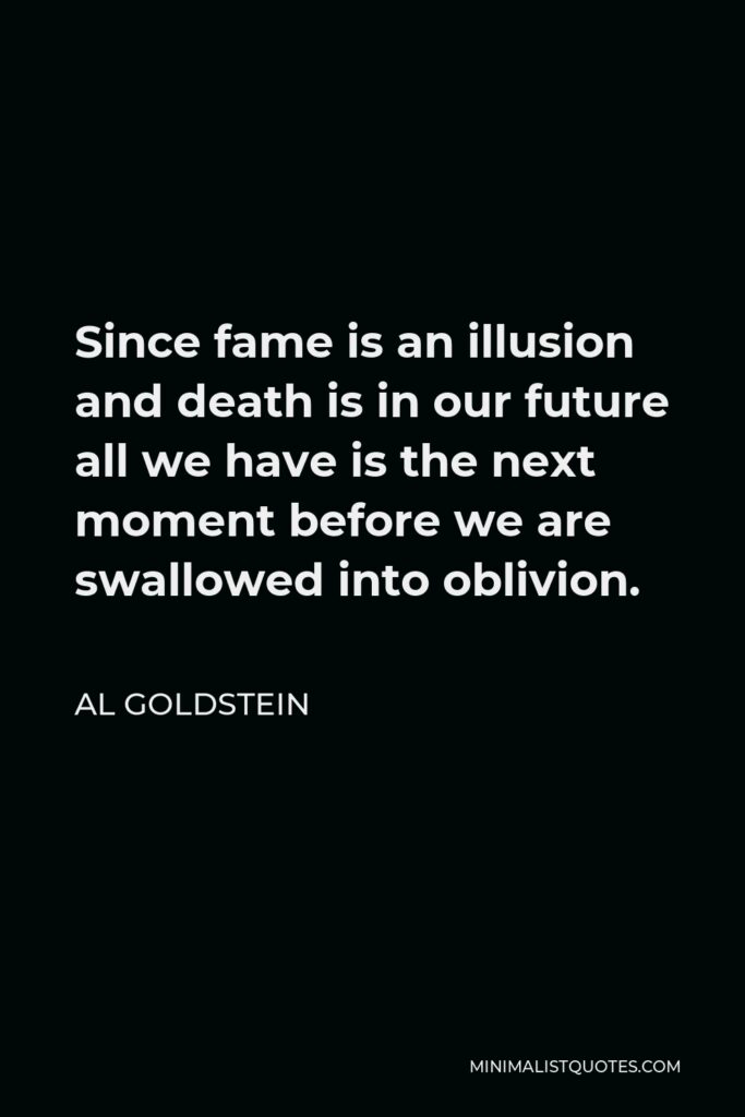 Al Goldstein Quote - Since fame is an illusion and death is in our future all we have is the next moment before we are swallowed into oblivion.