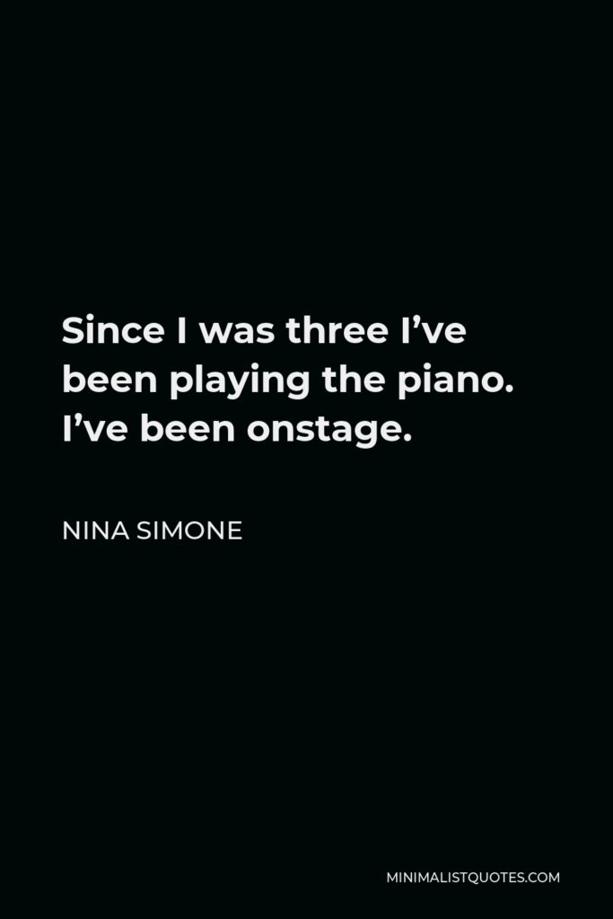 Nina Simone Quote - Since I was three I’ve been playing the piano. I’ve been onstage.