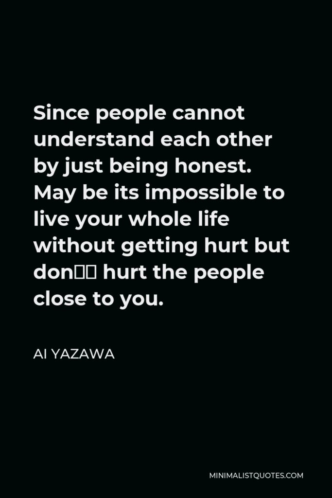 Ai Yazawa Quote - Since people cannot understand each other by just being honest. May be its impossible to live your whole life without getting hurt but don’t hurt the people close to you.