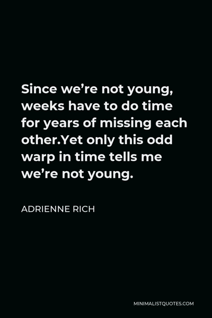 Adrienne Rich Quote - Since we’re not young, weeks have to do time for years of missing each other.Yet only this odd warp in time tells me we’re not young.