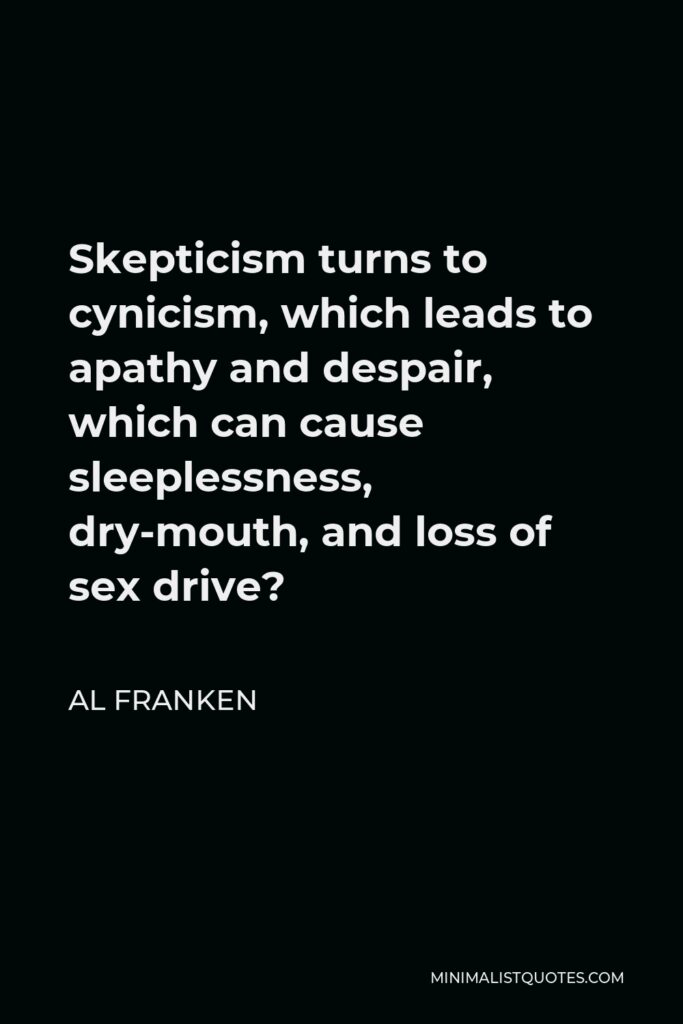 Al Franken Quote - Skepticism turns to cynicism, which leads to apathy and despair, which can cause sleeplessness, dry-mouth, and loss of sex drive?
