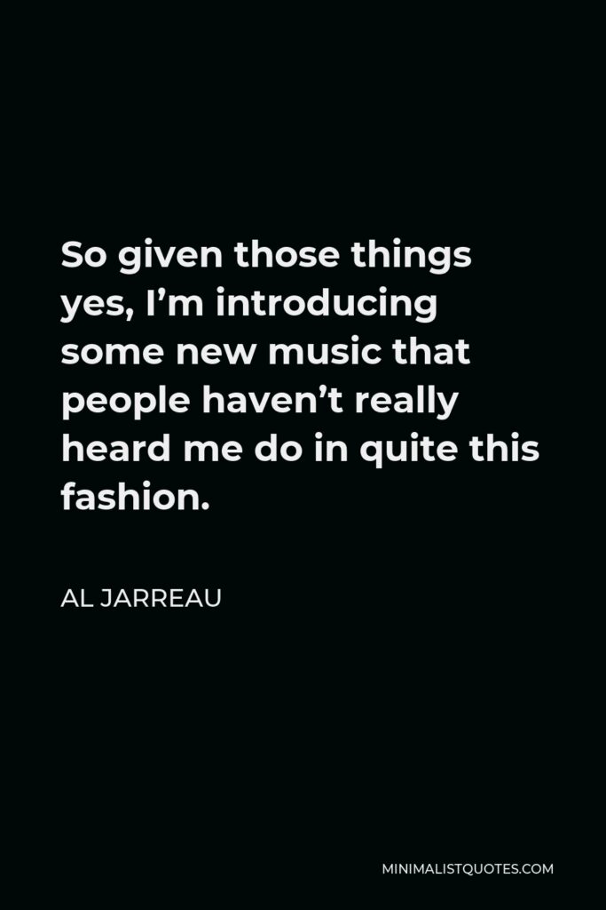 Al Jarreau Quote - So given those things yes, I’m introducing some new music that people haven’t really heard me do in quite this fashion.