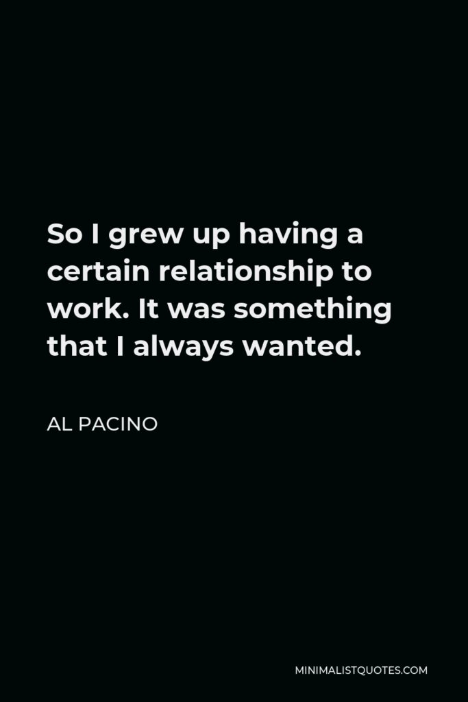Al Pacino Quote - So I grew up having a certain relationship to work. It was something that I always wanted.