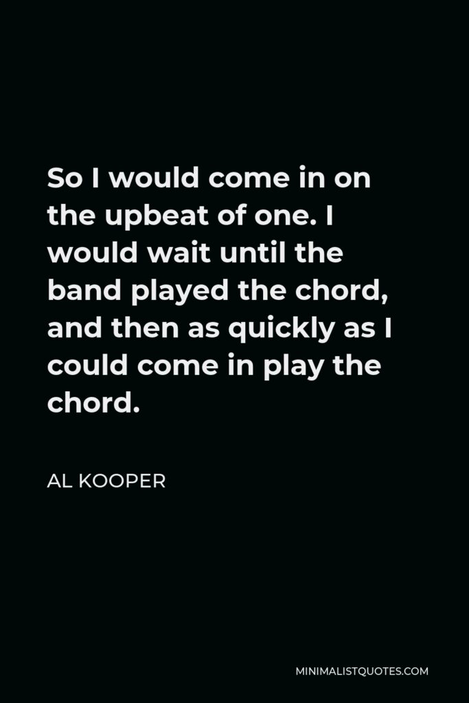 Al Kooper Quote - So I would come in on the upbeat of one. I would wait until the band played the chord, and then as quickly as I could come in play the chord.