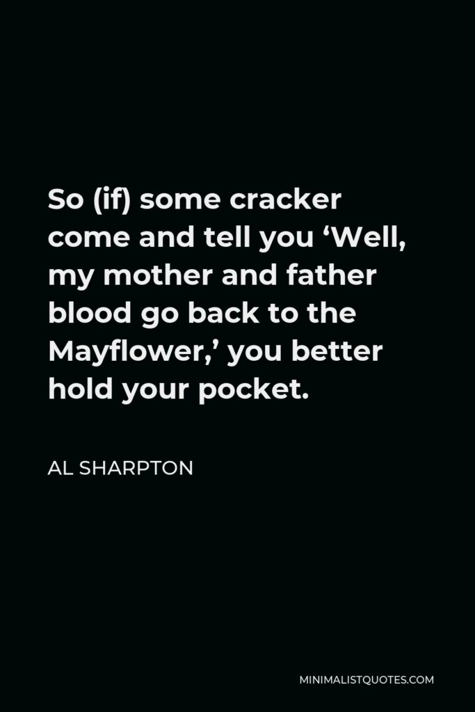 Al Sharpton Quote - So (if) some cracker come and tell you ‘Well, my mother and father blood go back to the Mayflower,’ you better hold your pocket.