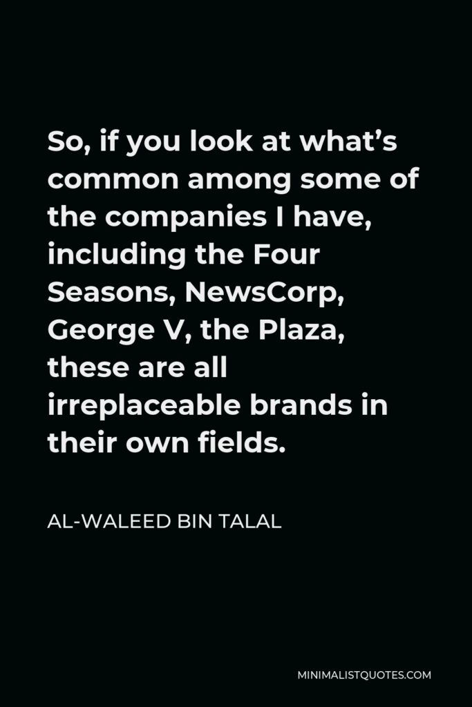 Al-Waleed bin Talal Quote - So, if you look at what’s common among some of the companies I have, including the Four Seasons, NewsCorp, George V, the Plaza, these are all irreplaceable brands in their own fields.
