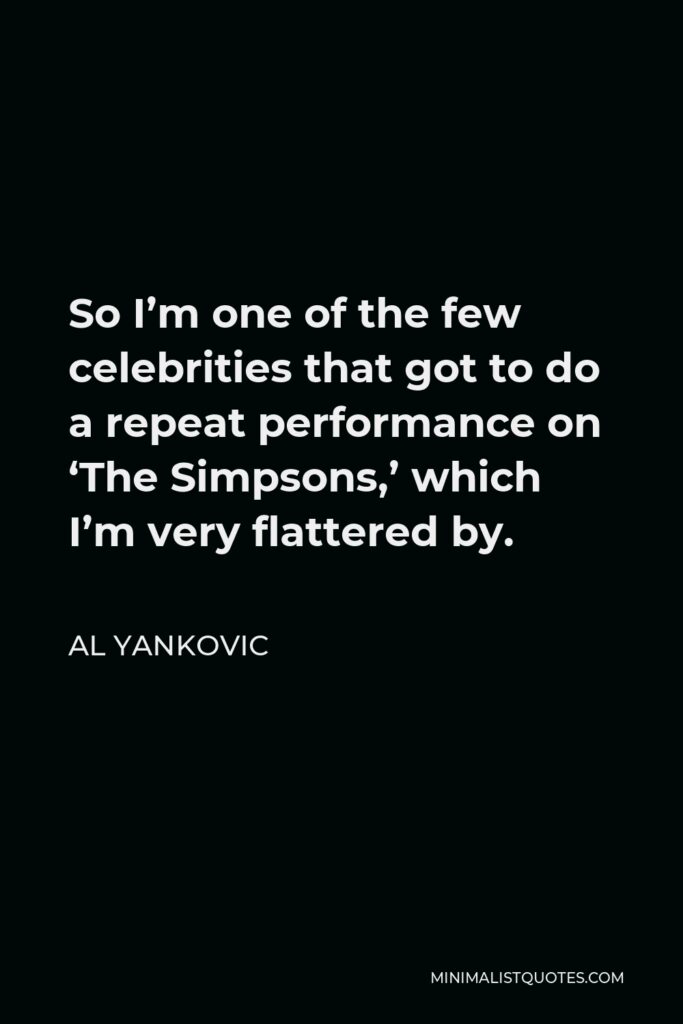 Al Yankovic Quote - So I’m one of the few celebrities that got to do a repeat performance on ‘The Simpsons,’ which I’m very flattered by.