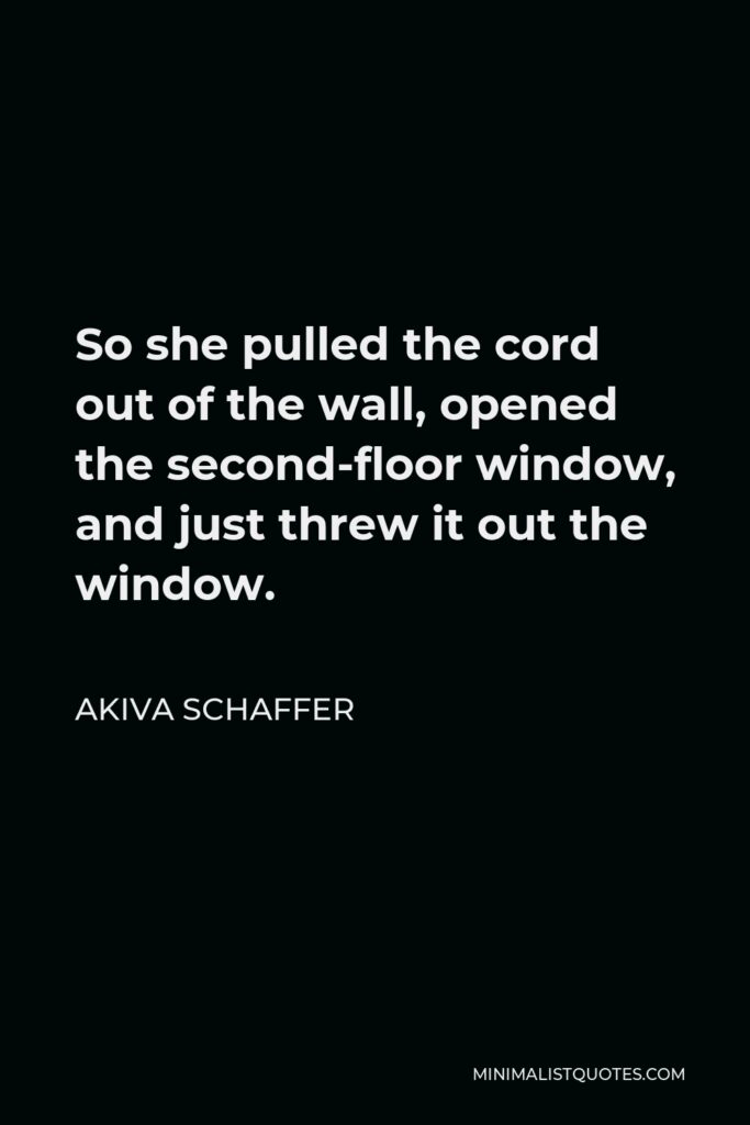 Akiva Schaffer Quote - So she pulled the cord out of the wall, opened the second-floor window, and just threw it out the window.