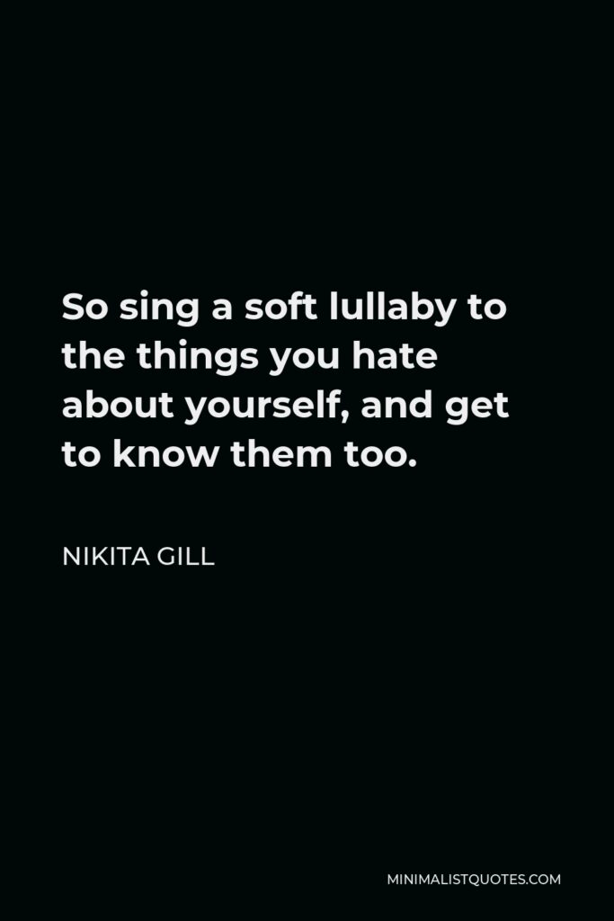 Nikita Gill Quote - So sing a soft lullaby to the things you hate about yourself, and get to know them too.