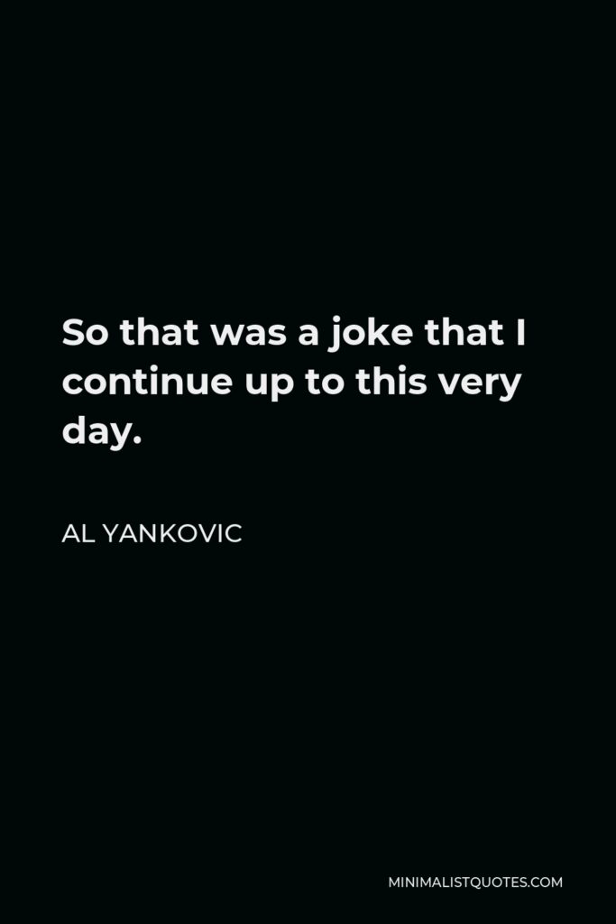 Al Yankovic Quote - So that was a joke that I continue up to this very day.