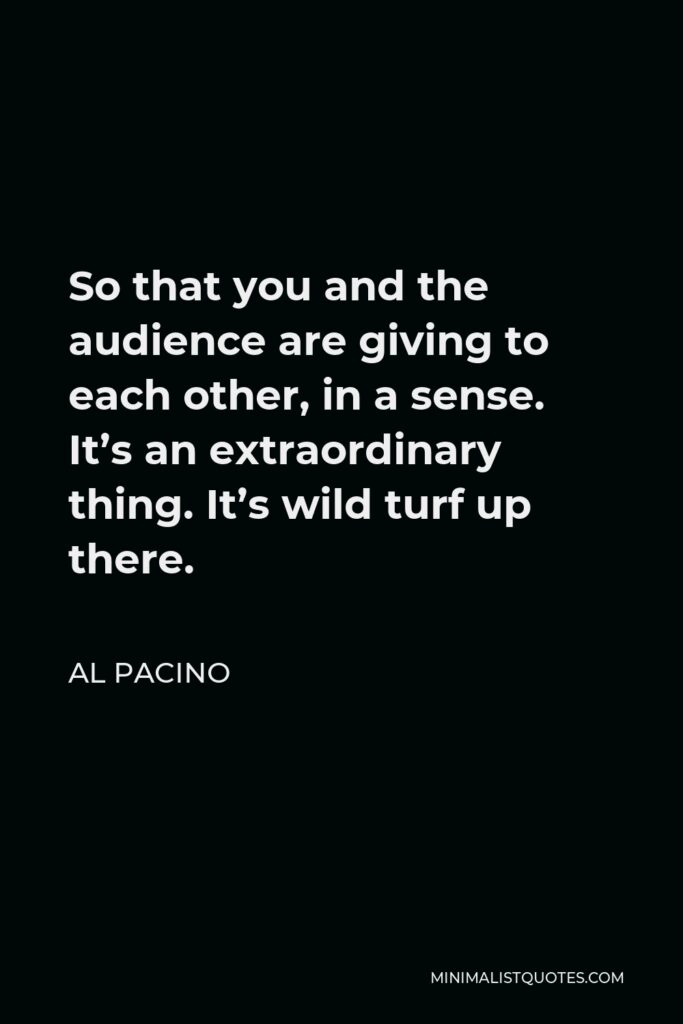 Al Pacino Quote - So that you and the audience are giving to each other, in a sense. It’s an extraordinary thing. It’s wild turf up there.