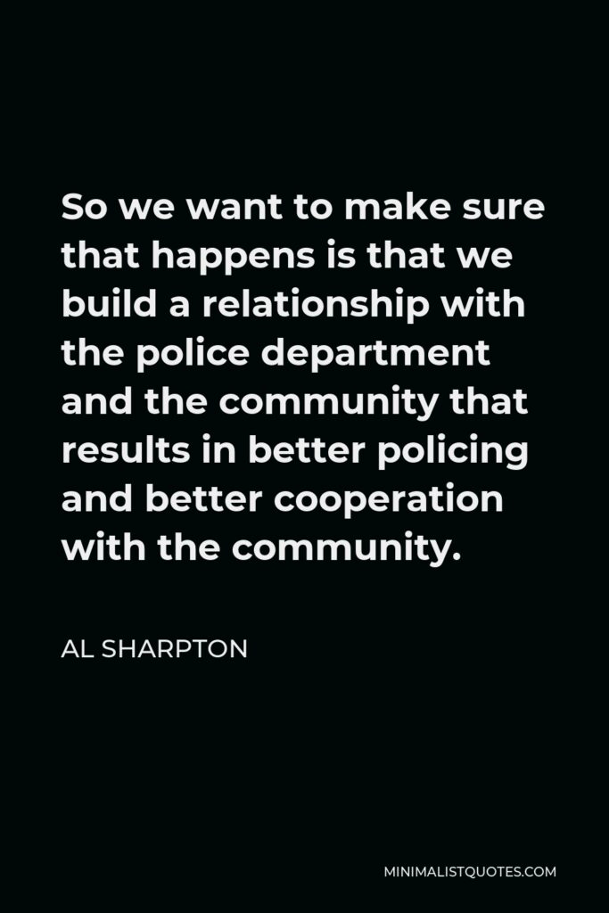 Al Sharpton Quote - So we want to make sure that happens is that we build a relationship with the police department and the community that results in better policing and better cooperation with the community.