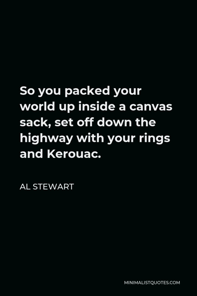 Al Stewart Quote - So you packed your world up inside a canvas sack, set off down the highway with your rings and Kerouac.