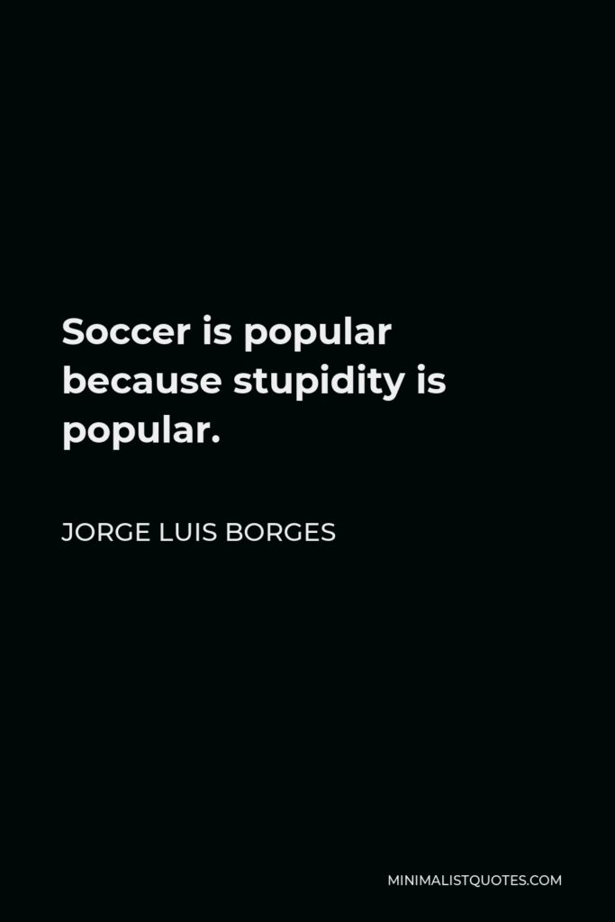 Jorge Luis Borges Quote - Soccer is popular because stupidity is popular.