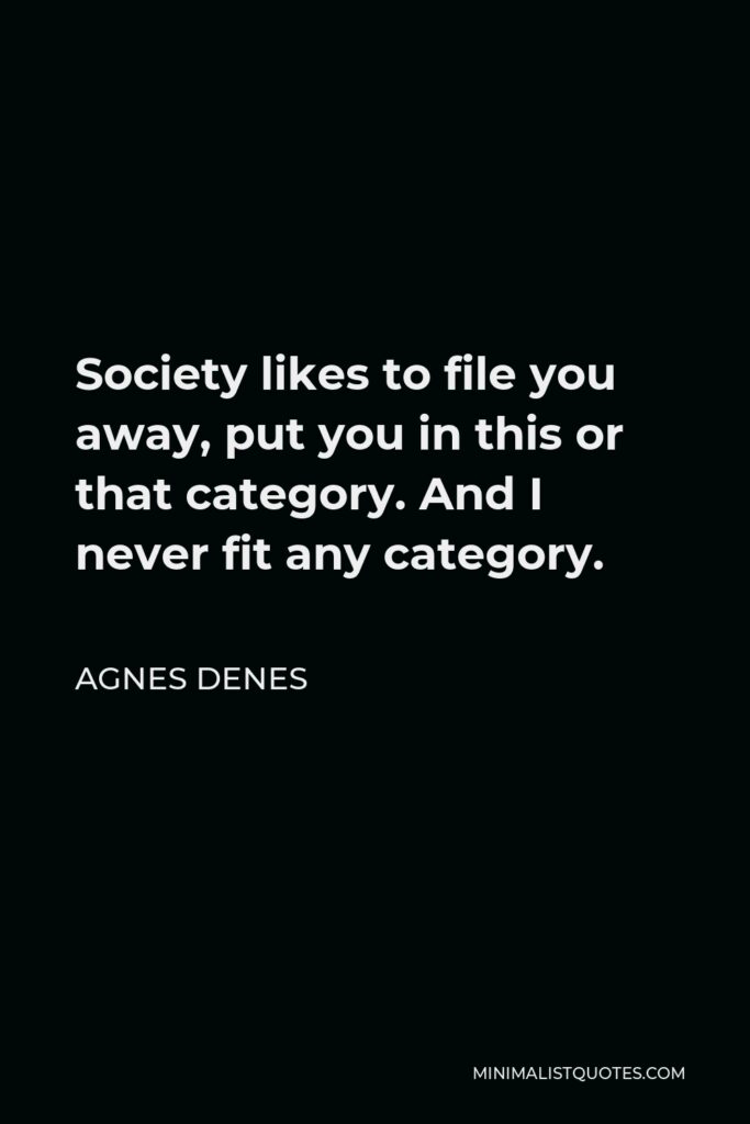 Agnes Denes Quote - Society likes to file you away, put you in this or that category. And I never fit any category.