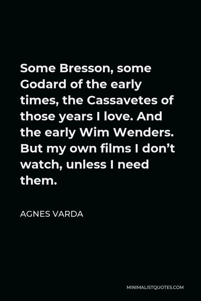 Agnes Varda Quote - Some Bresson, some Godard of the early times, the Cassavetes of those years I love. And the early Wim Wenders. But my own films I don’t watch, unless I need them.