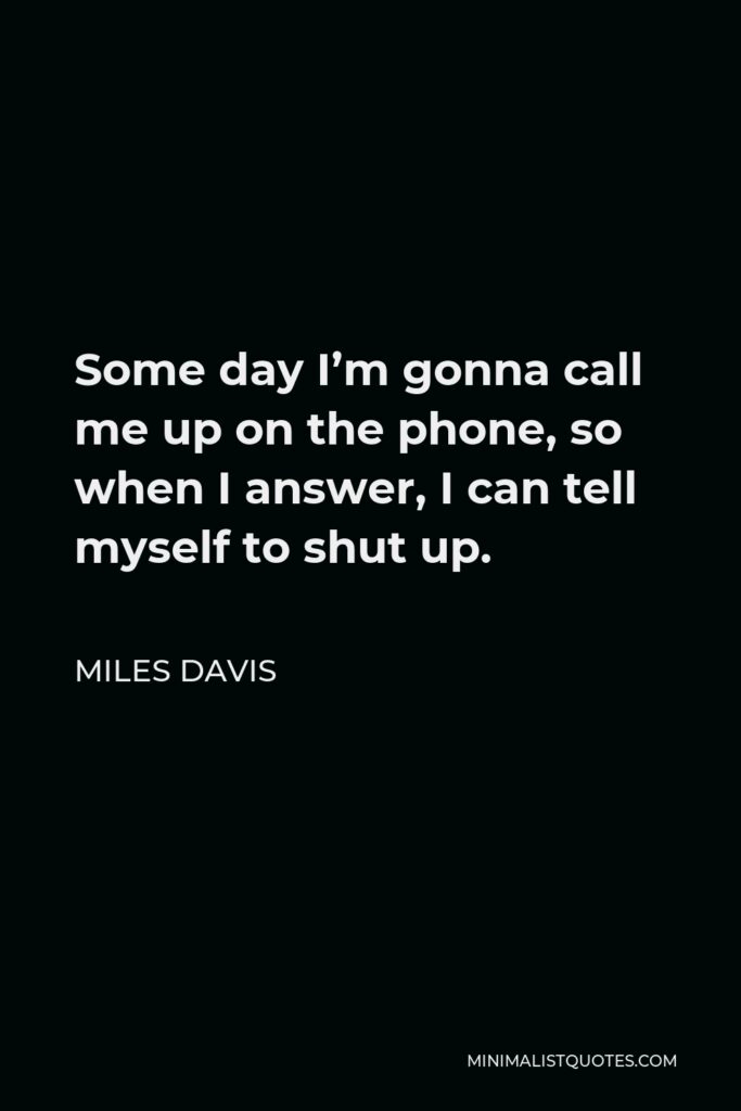 Miles Davis Quote - Some day I’m gonna call me up on the phone, so when I answer, I can tell myself to shut up.
