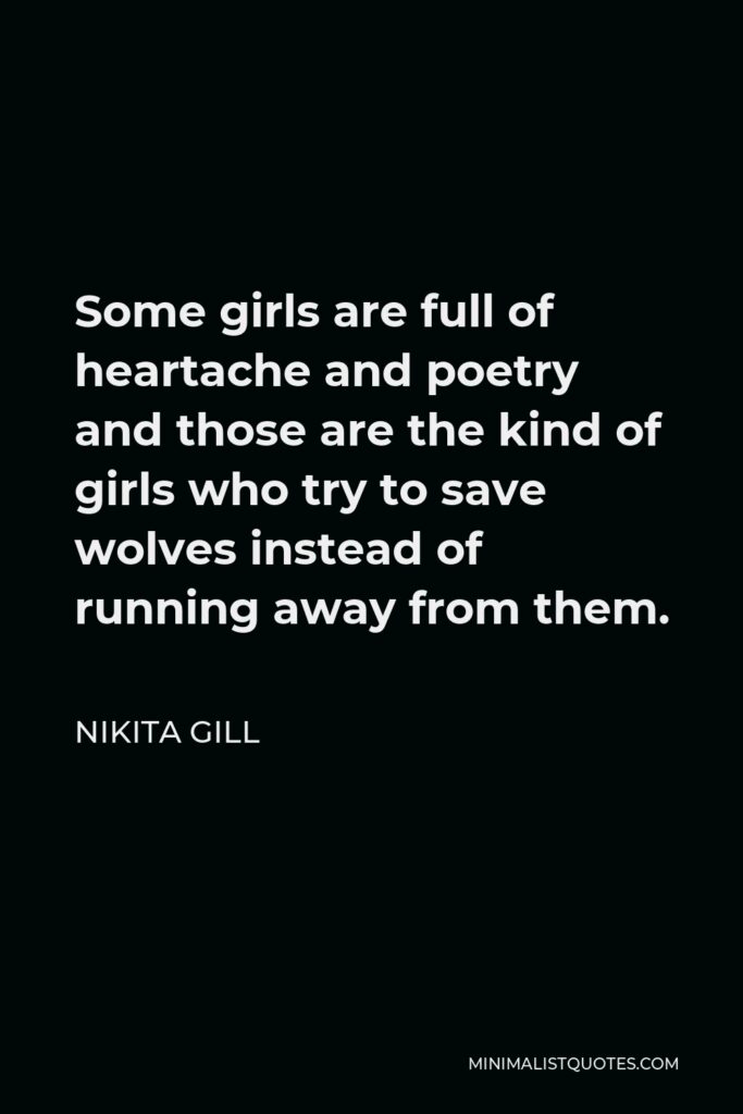 Nikita Gill Quote - Some girls are full of heartache and poetry and those are the kind of girls who try to save wolves instead of running away from them.