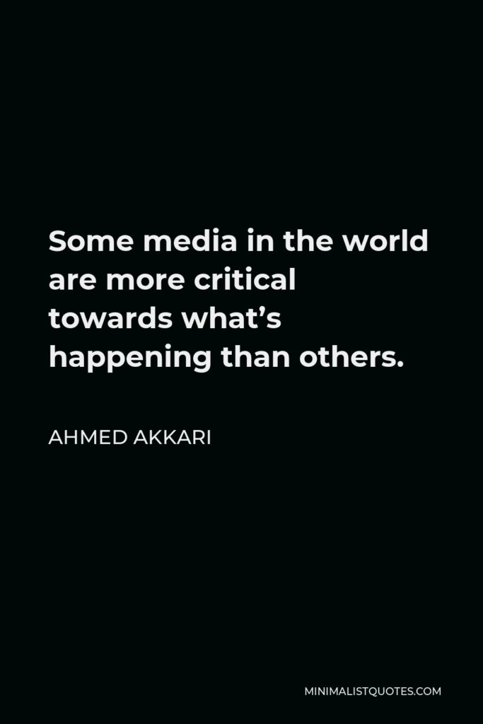 Ahmed Akkari Quote - Some media in the world are more critical towards what’s happening than others.