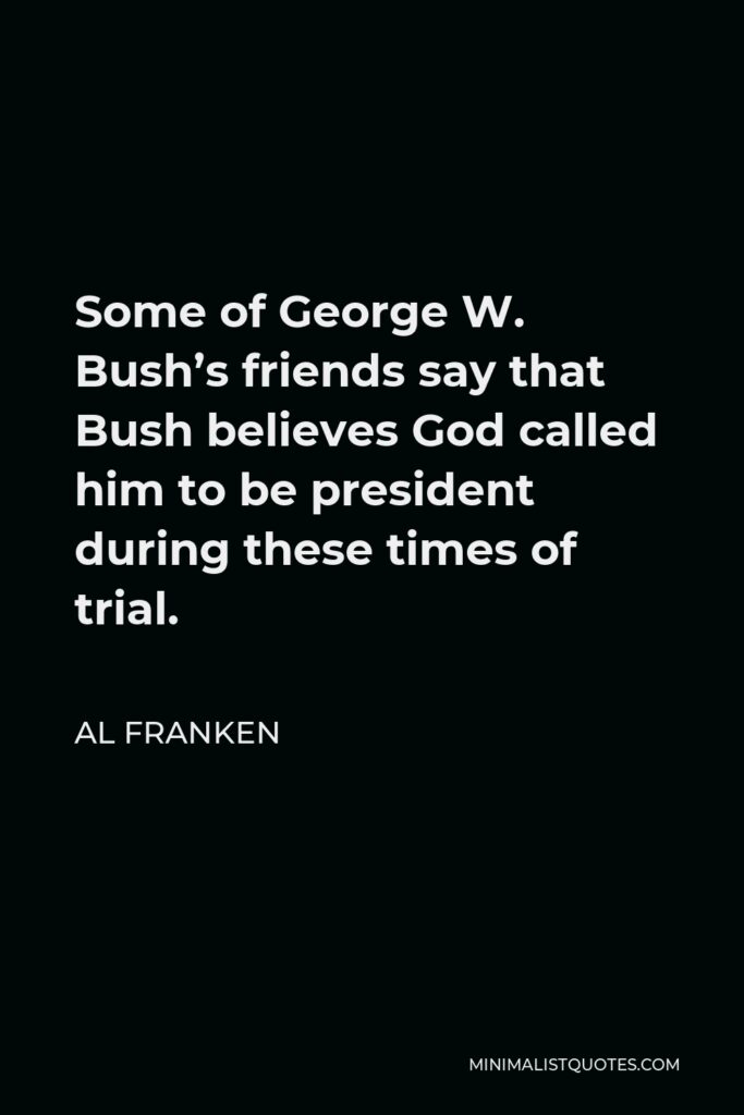 Al Franken Quote - Some of George W. Bush’s friends say that Bush believes God called him to be president during these times of trial.