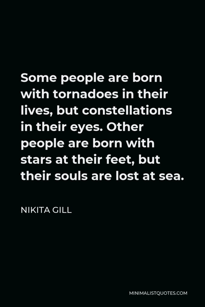 Nikita Gill Quote - Some people are born with tornadoes in their lives, but constellations in their eyes. Other people are born with stars at their feet, but their souls are lost at sea.