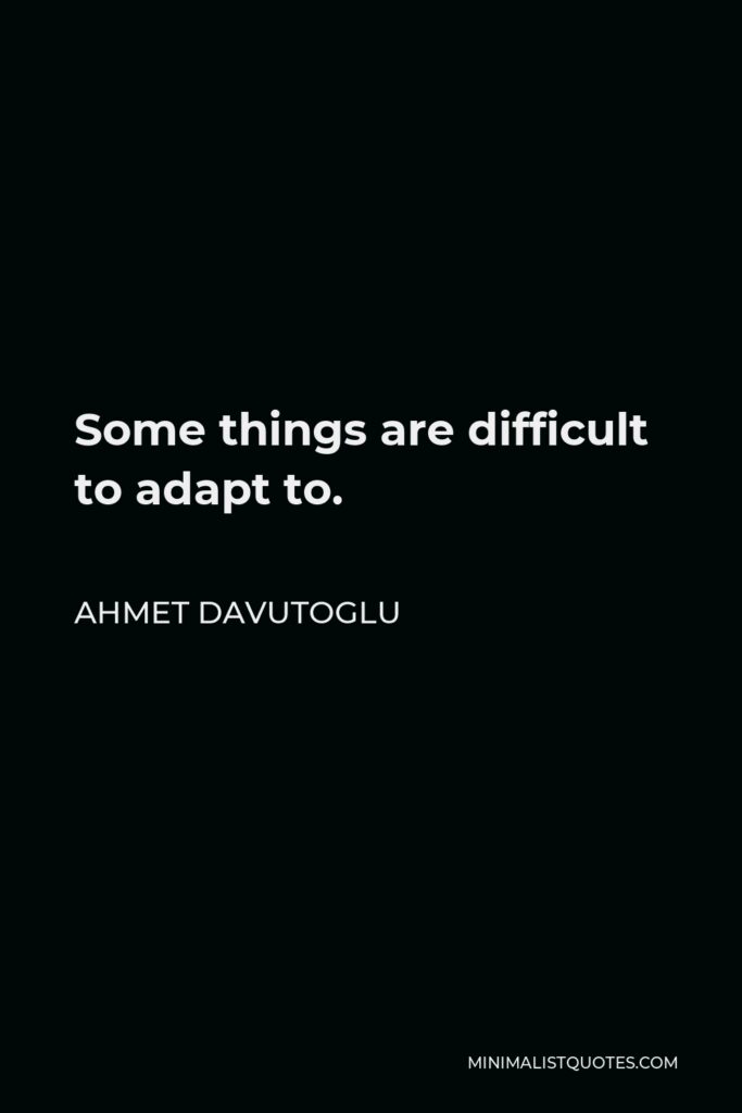 Ahmet Davutoglu Quote - Some things are difficult to adapt to.