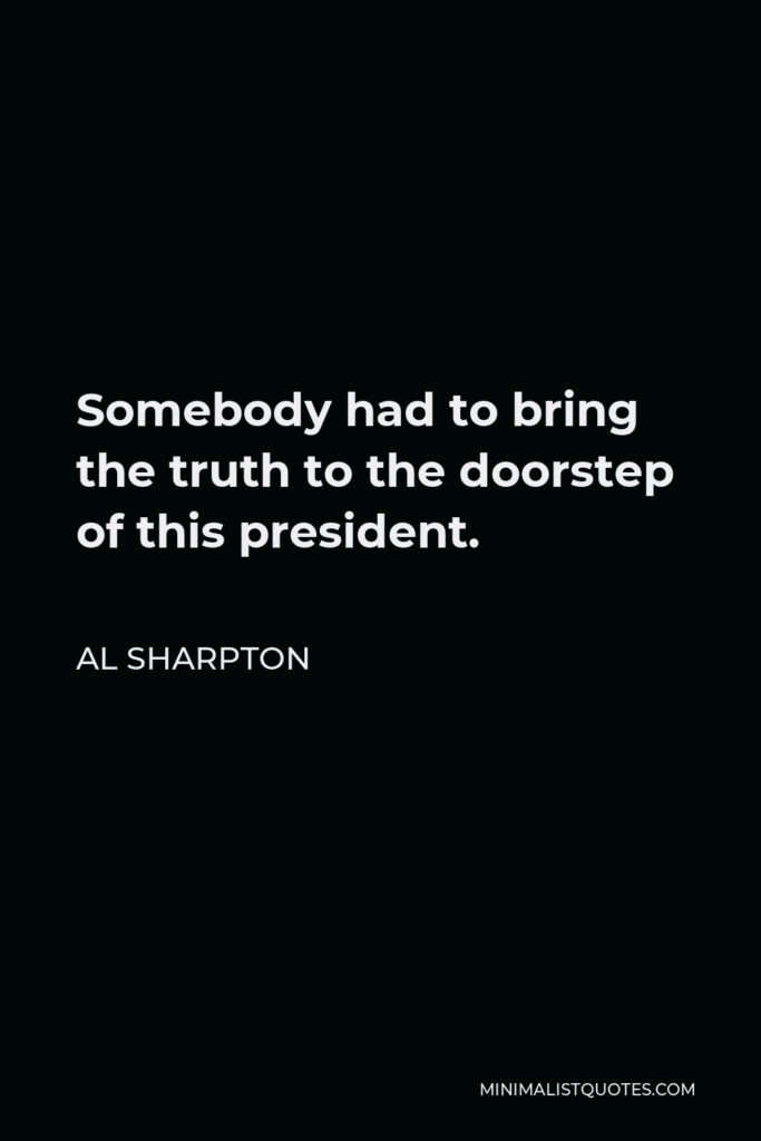 Al Sharpton Quote - Somebody had to bring the truth to the doorstep of this president.