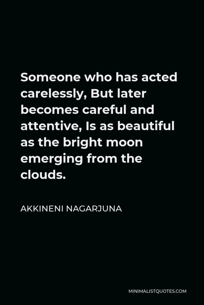 Akkineni Nagarjuna Quote - Someone who has acted carelessly, But later becomes careful and attentive, Is as beautiful as the bright moon emerging from the clouds.