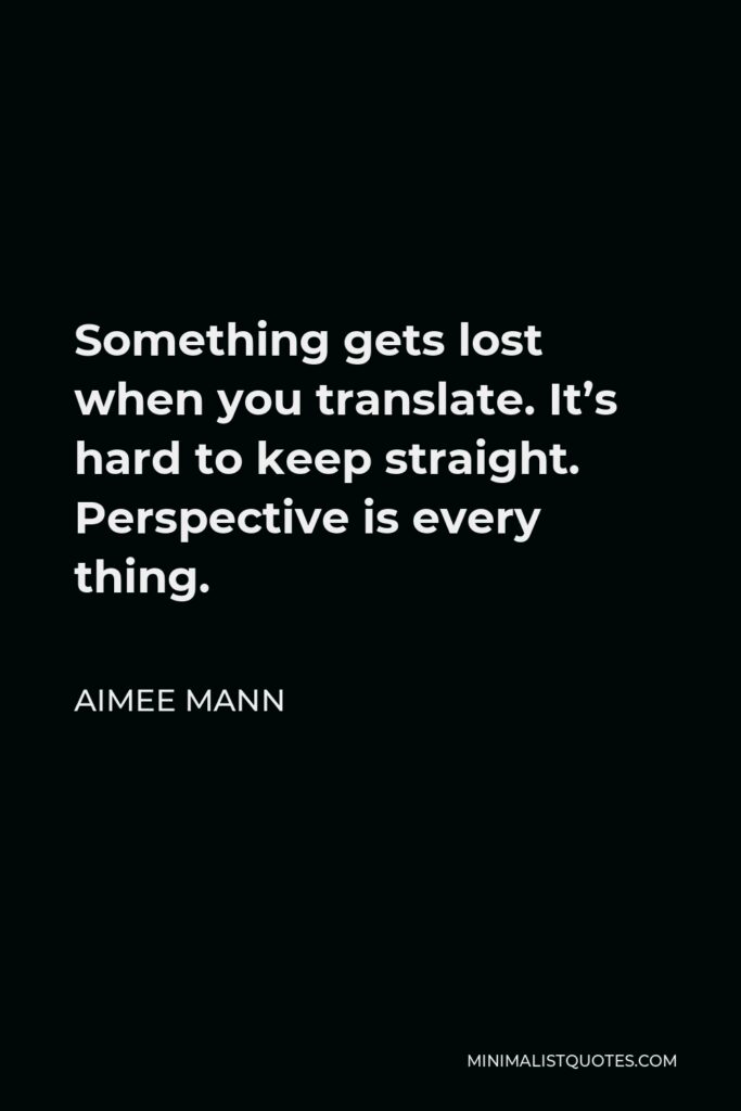 Aimee Mann Quote - Something gets lost when you translate. It’s hard to keep straight. Perspective is every thing.