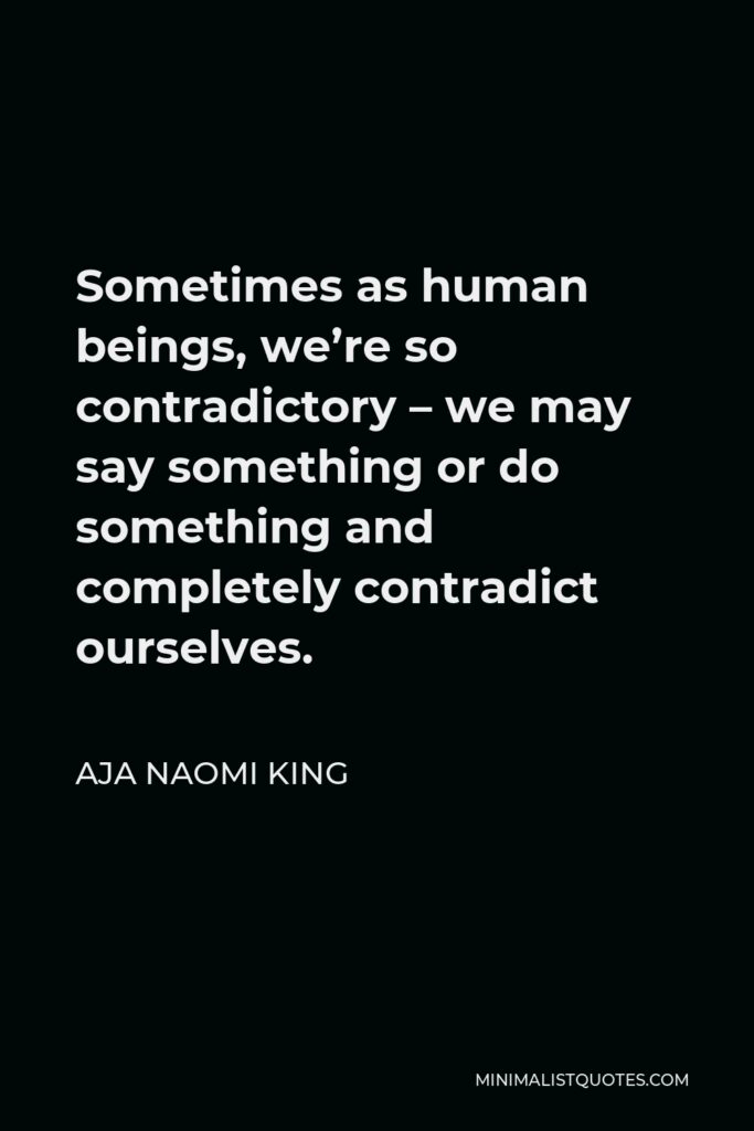 Aja Naomi King Quote - Sometimes as human beings, we’re so contradictory – we may say something or do something and completely contradict ourselves.