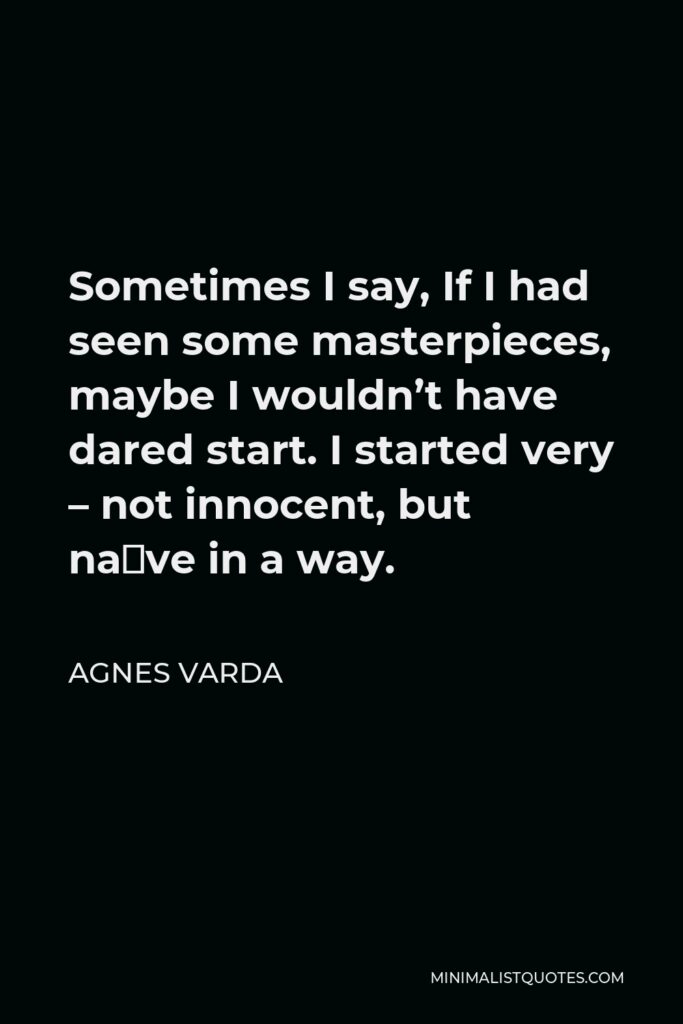 Agnes Varda Quote - Sometimes I say, If I had seen some masterpieces, maybe I wouldn’t have dared start. I started very – not innocent, but naïve in a way.