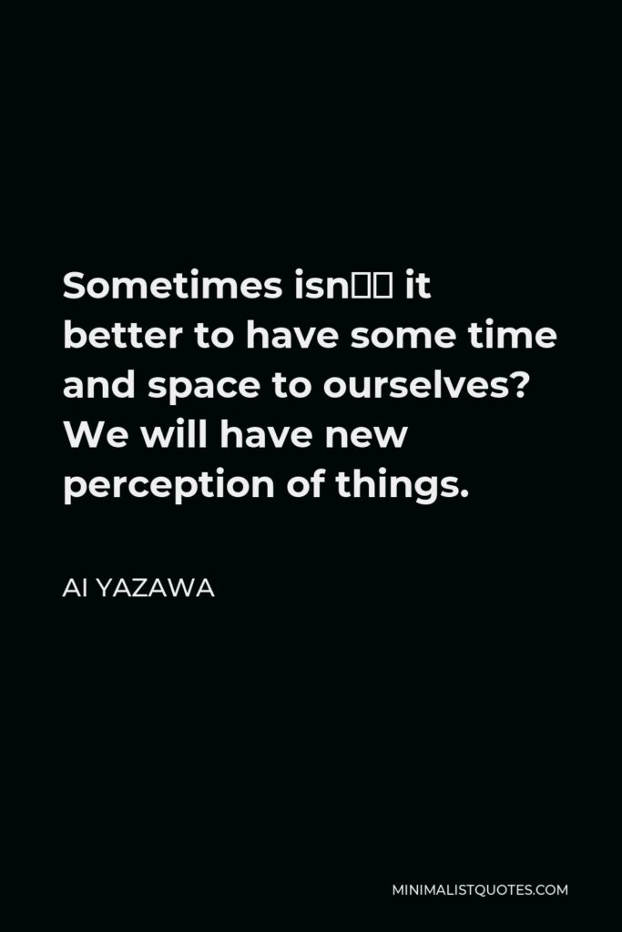 Ai Yazawa Quote - Sometimes isn’t it better to have some time and space to ourselves? We will have new perception of things.