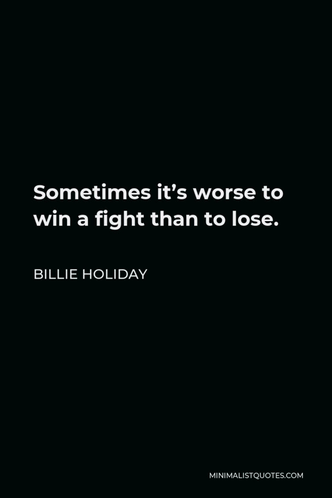 Billie Holiday Quote - Sometimes it’s worse to win a fight than to lose.