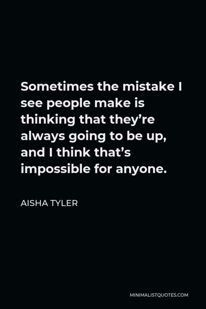 Aisha Tyler Quote - Sometimes the mistake I see people make is thinking that they’re always going to be up, and I think that’s impossible for anyone.