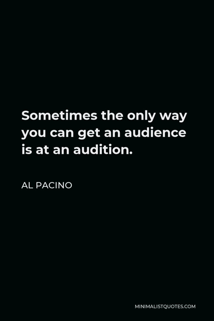 Al Pacino Quote - Sometimes the only way you can get an audience is at an audition.