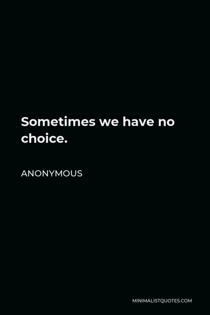 Anonymous Quote - Sometimes we have no choice.