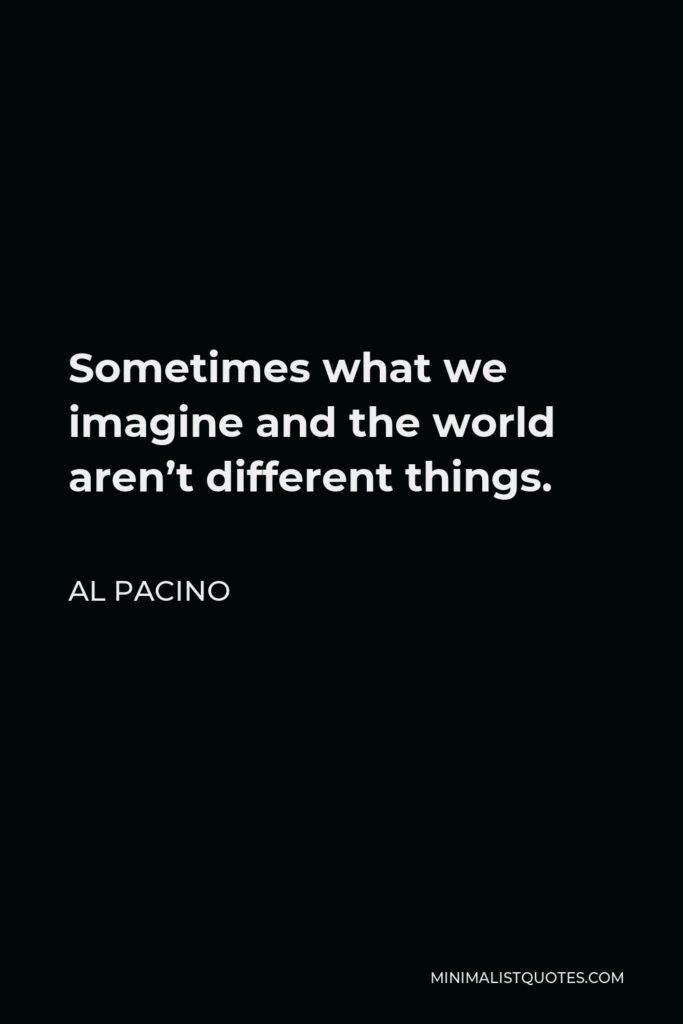 Al Pacino Quote - Sometimes what we imagine and the world aren’t different things.