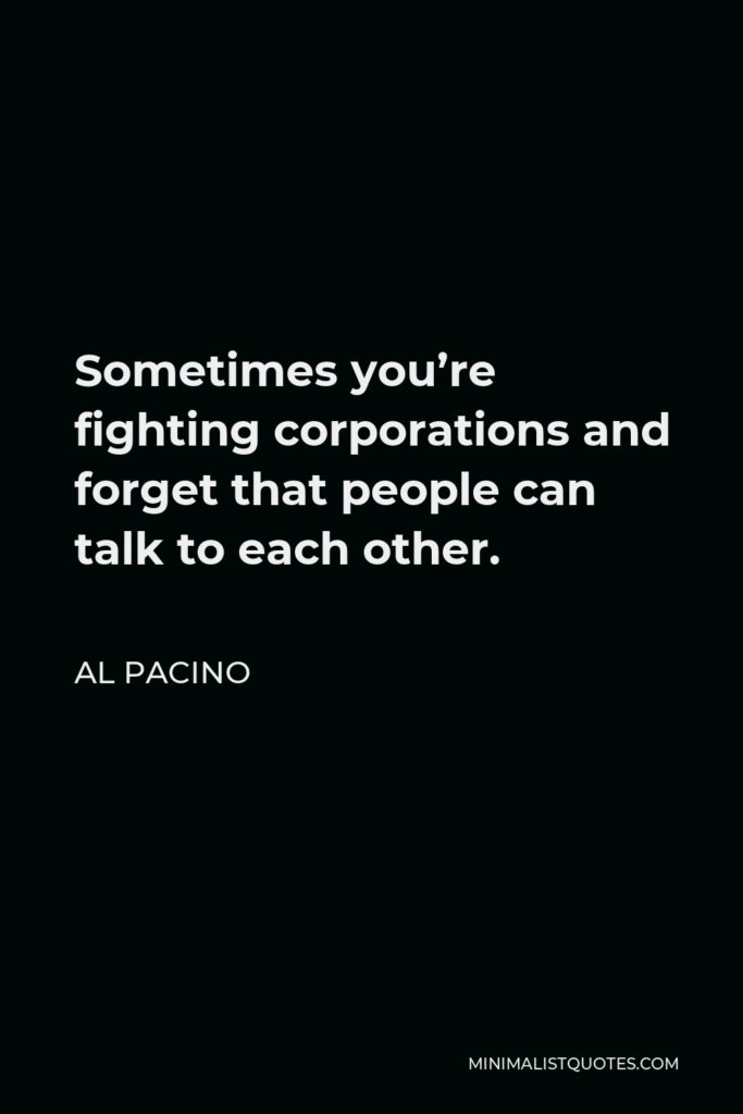Al Pacino Quote - Sometimes you’re fighting corporations and forget that people can talk to each other.